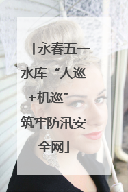 永春五一水库“人巡+机巡” 筑牢防汛安全网