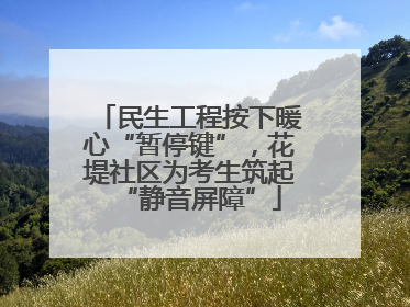 民生工程按下暖心“暂停键”，花堤社区为考生筑起“静音屏障”