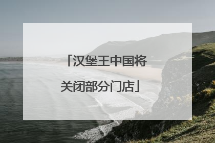 汉堡王中国将关闭部分门店