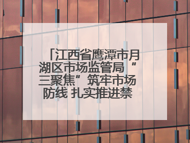 江西省鹰潭市月湖区市场监管局“三聚焦”筑牢市场防线 扎实推进禁捕退捕工作