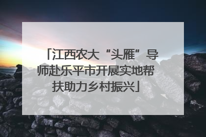 江西农大“头雁”导师赴乐平市开展实地帮扶助力乡村振兴