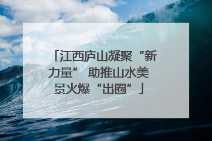 江西庐山凝聚“新力量” 助推山水美景火爆“出圈”