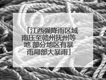 江西强降雨区域南压至赣州抚州等地 部分地区有暴雨局部大暴雨