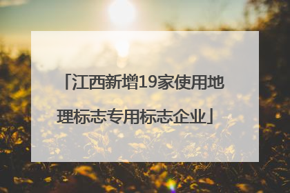 江西新增19家使用地理标志专用标志企业
