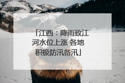 江西：降雨致江河水位上涨 各地积极防汛备汛