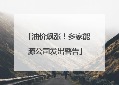 油价飙涨！多家能源公司发出警告