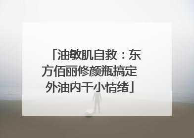 油敏肌自救：东方佰丽修颜瓶搞定外油内干小情绪