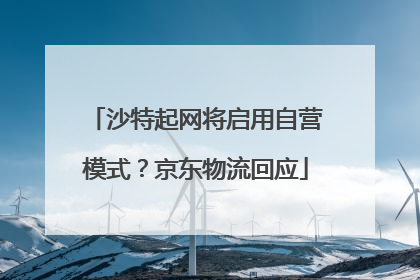 沙特起网将启用自营模式？京东物流回应