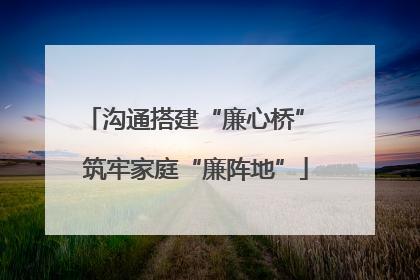 沟通搭建“廉心桥” 筑牢家庭“廉阵地”