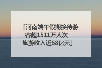 河南端午假期接待游客超1511万人次 旅游收入近68亿元