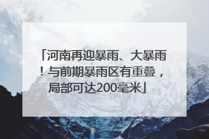 河南再迎暴雨、大暴雨！与前期暴雨区有重叠，局部可达200毫米