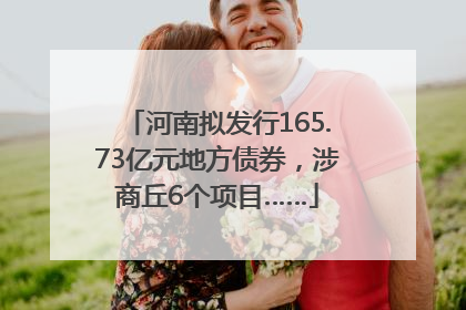 河南拟发行165.73亿元地方债券，涉商丘6个项目……