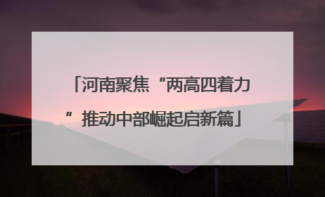 河南聚焦“两高四着力”推动中部崛起启新篇