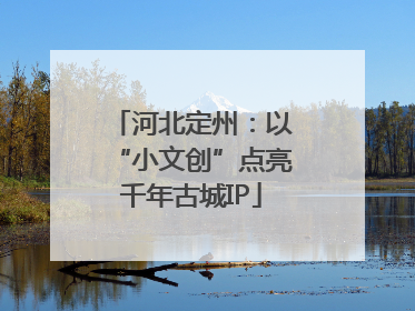 河北定州：以“小文创”点亮千年古城IP
