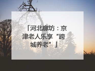 河北廊坊：京津老人乐享“跨城养老”