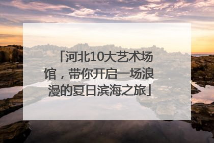 河北10大艺术场馆，带你开启一场浪漫的夏日滨海之旅