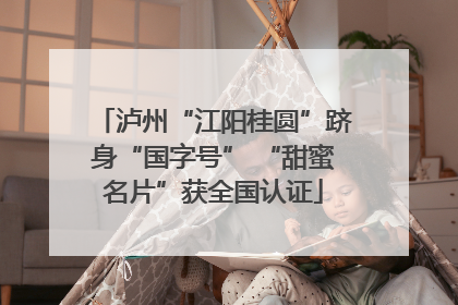 泸州“江阳桂圆”跻身“国字号” “甜蜜名片”获全国认证