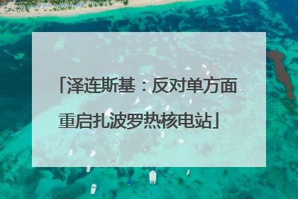 泽连斯基：反对单方面重启扎波罗热核电站
