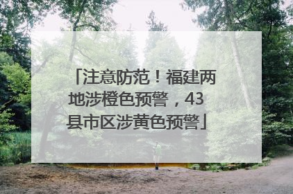 注意防范！福建两地涉橙色预警，43县市区涉黄色预警