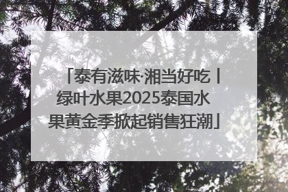 泰有滋味·湘当好吃丨绿叶水果2025泰国水果黄金季掀起销售狂潮