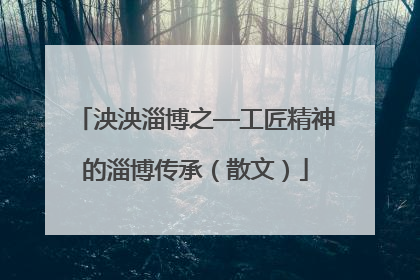 泱泱淄博之—工匠精神的淄博传承（散文）