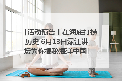 活动预告丨在海底打捞历史 6月13日渌江讲坛为你揭秘海洋中国