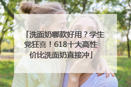 洗面奶哪款好用？学生党狂喜！618十大高性价比洗面奶直接冲
