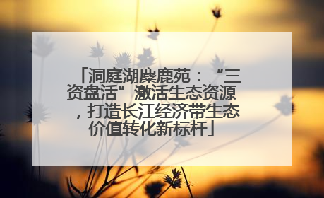 洞庭湖麋鹿苑：“三资盘活”激活生态资源，打造长江经济带生态价值转化新标杆