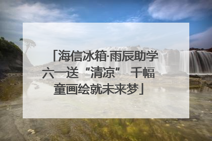 海信冰箱·雨辰助学六一送“清凉” 千幅童画绘就未来梦