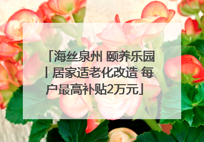 海丝泉州 颐养乐园丨居家适老化改造 每户最高补贴2万元