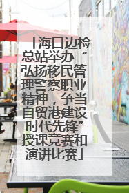 海口边检总站举办“弘扬移民管理警察职业精神，争当自贸港建设时代先锋”授课竞赛和演讲比赛
