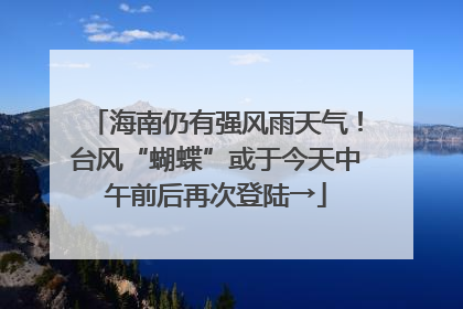 海南仍有强风雨天气！台风“蝴蝶”或于今天中午前后再次登陆→