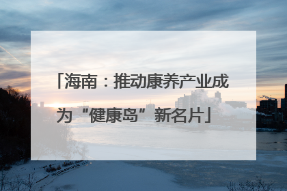 海南：推动康养产业成为“健康岛”新名片