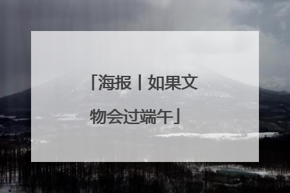 海报丨如果文物会过端午