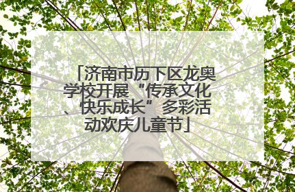 济南市历下区龙奥学校开展“传承文化、快乐成长”多彩活动欢庆儿童节