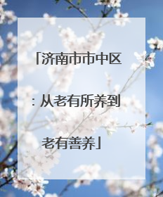 济南市市中区：从老有所养到老有善养