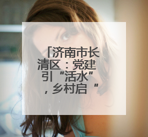济南市长清区：党建引“活水”，乡村启“新程”