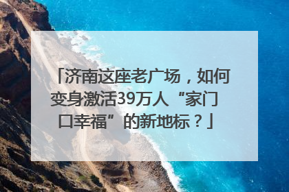 济南这座老广场，如何变身激活39万人“家门口幸福”的新地标？