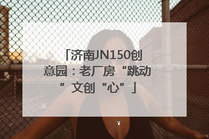 济南JN150创意园：老厂房“跳动”文创“心”