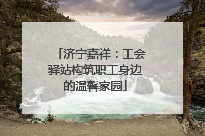 济宁嘉祥：工会驿站构筑职工身边的温馨家园