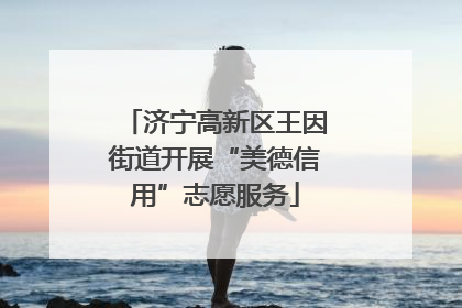 济宁高新区王因街道开展“美德信用”志愿服务