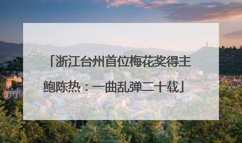 浙江台州首位梅花奖得主鲍陈热：一曲乱弹二十载