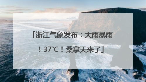 浙江气象发布：大雨暴雨！37℃！桑拿天来了