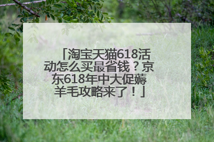淘宝天猫618活动怎么买最省钱？京东618年中大促薅羊毛攻略来了！