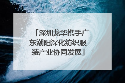 深圳龙华携手广东潮阳深化纺织服装产业协同发展