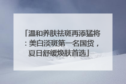 温和养肤祛斑再添猛将：美白淡斑第一名国货，夏日舒缓焕肤首选