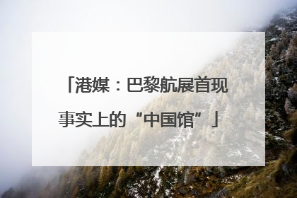 港媒：巴黎航展首现事实上的“中国馆”
