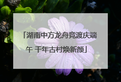 湖南中方龙舟竞渡庆端午 千年古村焕新颜
