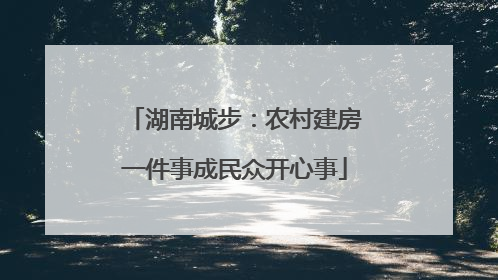 湖南城步：农村建房一件事成民众开心事