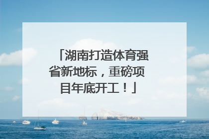 湖南打造体育强省新地标，重磅项目年底开工！